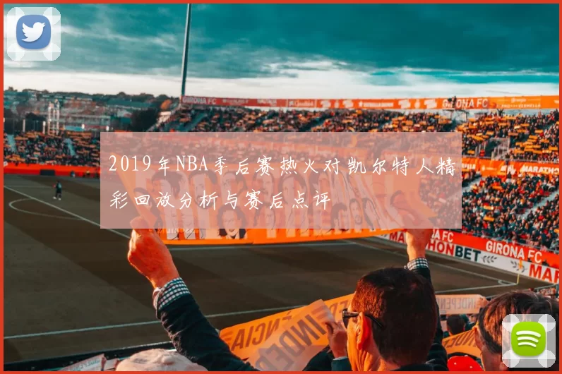 2019年NBA季后赛热火对凯尔特人精彩回放分析与赛后点评