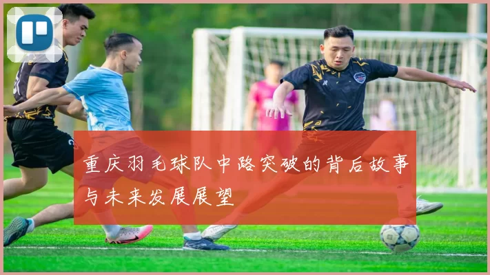 重庆羽毛球队中路突破的背后故事与未来发展展望