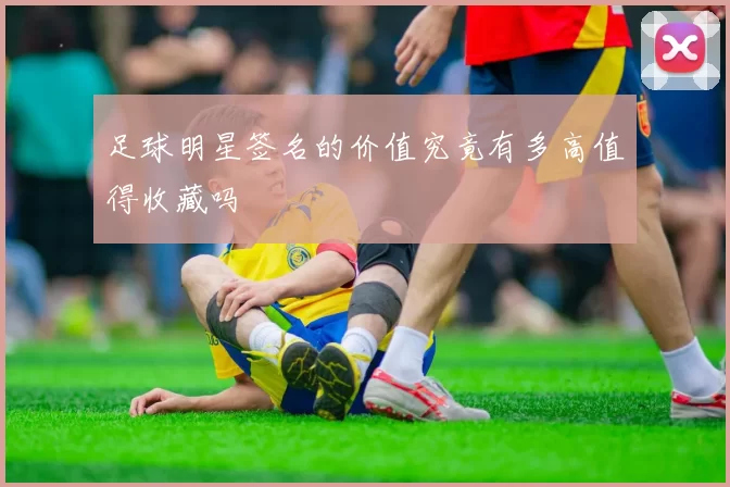 足球明星签名的价值究竟有多高值得收藏吗