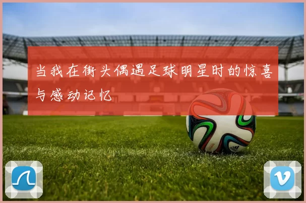 当我在街头偶遇足球明星时的惊喜与感动记忆